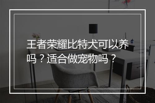 王者荣耀比特犬可以养吗？适合做宠物吗？
