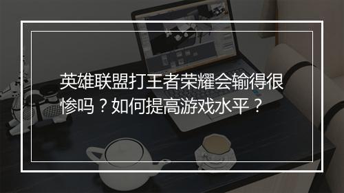 英雄联盟打王者荣耀会输得很惨吗？如何提高游戏水平？