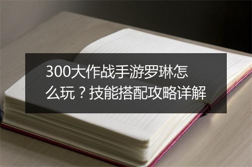 300大作战手游罗琳怎么玩？技能搭配攻略详解