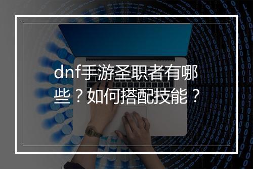 dnf手游圣职者有哪些？如何搭配技能？