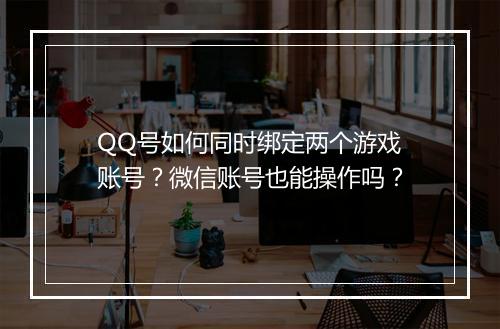QQ号如何同时绑定两个游戏账号？微信账号也能操作吗？
