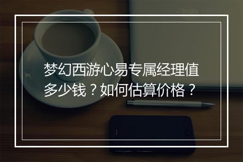 梦幻西游心易专属经理值多少钱？如何估算价格？