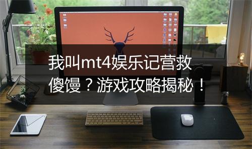 我叫mt4娱乐记营救傻馒？游戏攻略揭秘！