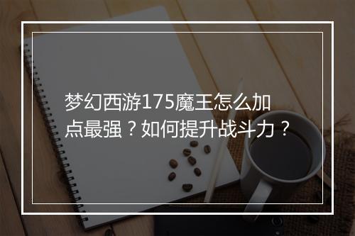 梦幻西游175魔王怎么加点最强？如何提升战斗力？