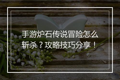 手游炉石传说冒险怎么斩杀？攻略技巧分享！