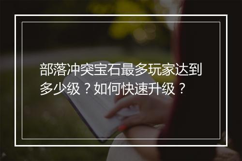 部落冲突宝石最多玩家达到多少级？如何快速升级？