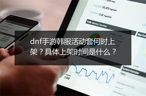 dnf手游韩服活动套何时上架？具体上架时间是什么？