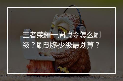 王者荣耀一周战令怎么刷级？刷到多少级最划算？