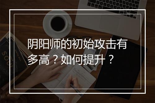 阴阳师的初始攻击有多高？如何提升？