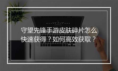 守望先锋手游皮肤碎片怎么快速获得？如何高效获取？