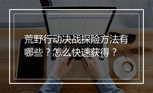 荒野行动决战探险方法有哪些？怎么快速获得？