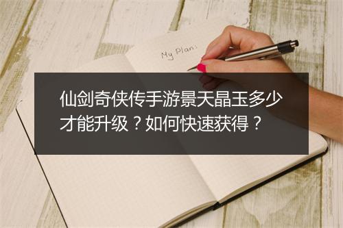 仙剑奇侠传手游景天晶玉多少才能升级？如何快速获得？