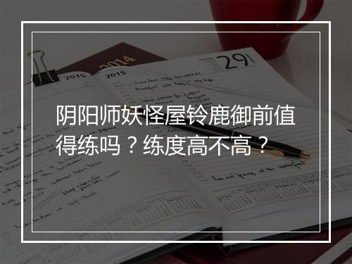 阴阳师妖怪屋铃鹿御前值得练吗？练度高不高？