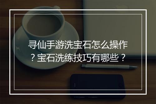 寻仙手游洗宝石怎么操作？宝石洗练技巧有哪些？