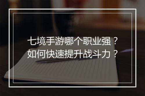 七境手游哪个职业强？如何快速提升战斗力？