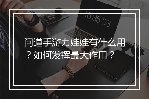 问道手游力娃娃有什么用？如何发挥最大作用？