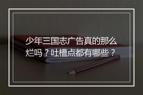 少年三国志广告真的那么烂吗？吐槽点都有哪些？