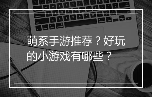 萌系手游推荐？好玩的小游戏有哪些？