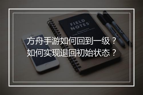 方舟手游如何回到一级？如何实现退回初始状态？