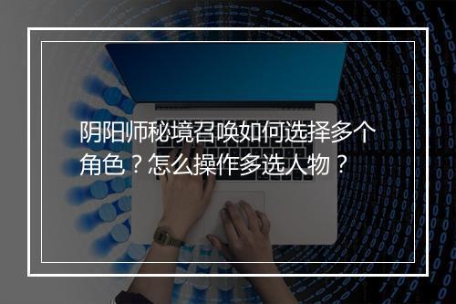 阴阳师秘境召唤如何选择多个角色？怎么操作多选人物？