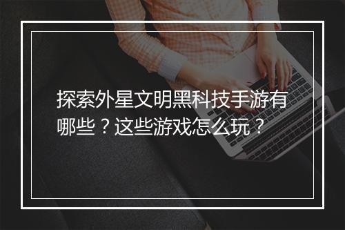 探索外星文明黑科技手游有哪些？这些游戏怎么玩？