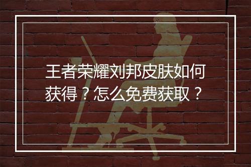 王者荣耀刘邦皮肤如何获得？怎么免费获取？