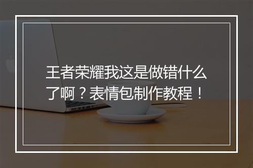 王者荣耀我这是做错什么了啊？表情包制作教程！