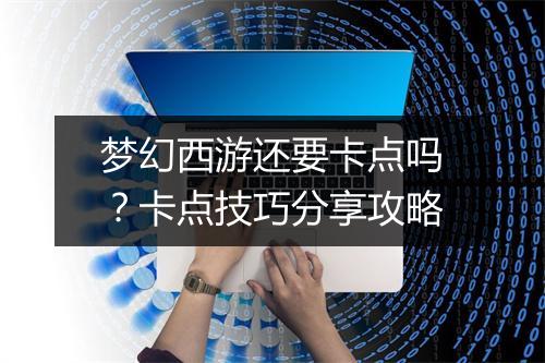 梦幻西游还要卡点吗？卡点技巧分享攻略