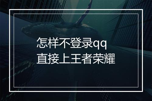 怎样不登录qq直接上王者荣耀
