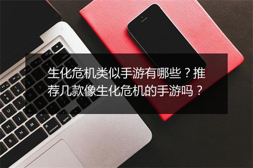 生化危机类似手游有哪些？推荐几款像生化危机的手游吗？