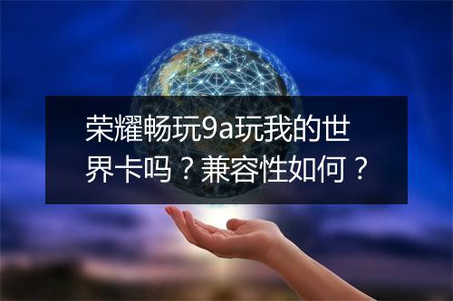 荣耀畅玩9a玩我的世界卡吗？兼容性如何？