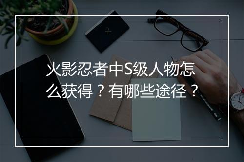 火影忍者中S级人物怎么获得？有哪些途径？