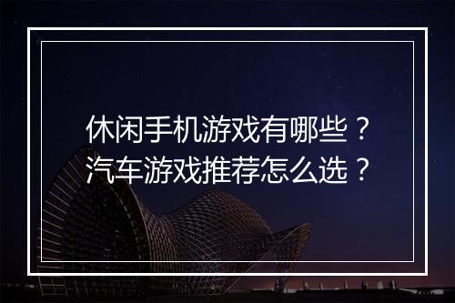 休闲手机游戏有哪些？汽车游戏推荐怎么选？