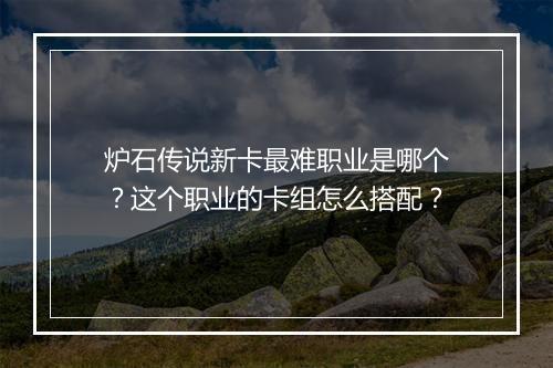 炉石传说新卡最难职业是哪个？这个职业的卡组怎么搭配？