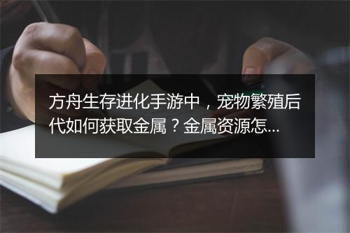 方舟生存进化手游中，宠物繁殖后代如何获取金属？金属资源怎么快速获得？
