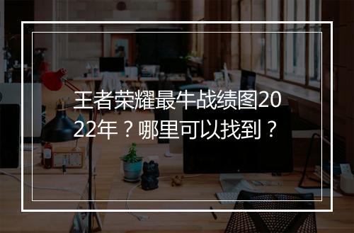 王者荣耀最牛战绩图2022年？哪里可以找到？