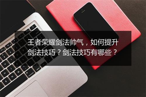 王者荣耀剑法帅气，如何提升剑法技巧？剑法技巧有哪些？