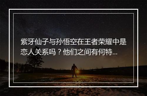 紫牙仙子与孙悟空在王者荣耀中是恋人关系吗？他们之间有何特殊联系？