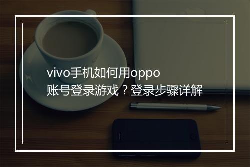 vivo手机如何用oppo账号登录游戏？登录步骤详解