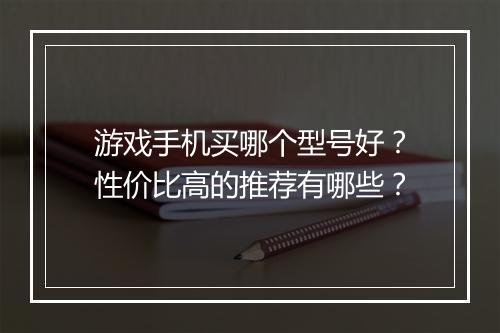 游戏手机买哪个型号好？性价比高的推荐有哪些？