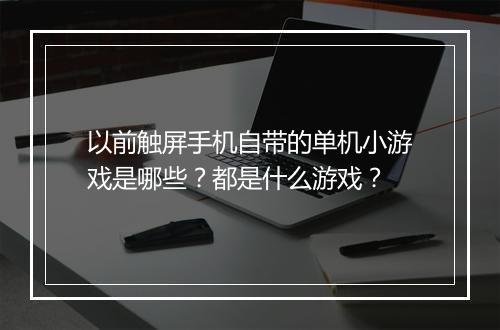 以前触屏手机自带的单机小游戏是哪些？都是什么游戏？
