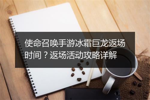 使命召唤手游冰霜巨龙返场时间？返场活动攻略详解