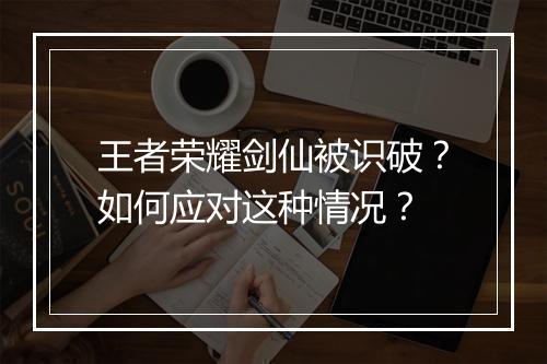 王者荣耀剑仙被识破？如何应对这种情况？