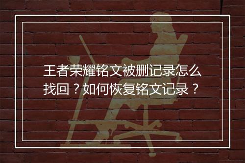 王者荣耀铭文被删记录怎么找回？如何恢复铭文记录？