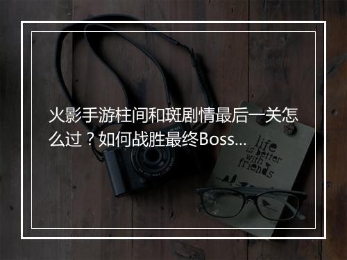 火影手游柱间和斑剧情最后一关怎么过？如何战胜最终Boss？