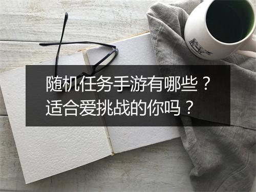 随机任务手游有哪些？适合爱挑战的你吗？