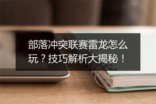 部落冲突联赛雷龙怎么玩？技巧解析大揭秘！