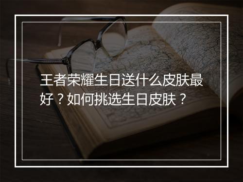 王者荣耀生日送什么皮肤最好？如何挑选生日皮肤？