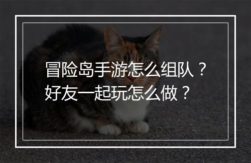 冒险岛手游怎么组队？好友一起玩怎么做？