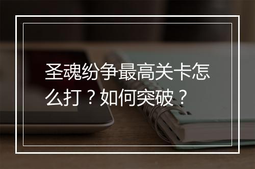 圣魂纷争最高关卡怎么打？如何突破？